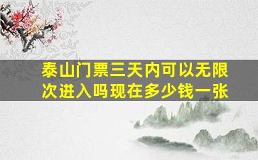 泰山门票三天内可以无限次进入吗现在多少钱一张