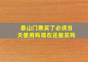 泰山门票买了必须当天使用吗现在还能买吗