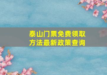 泰山门票免费领取方法最新政策查询