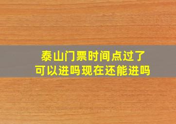 泰山门票时间点过了可以进吗现在还能进吗