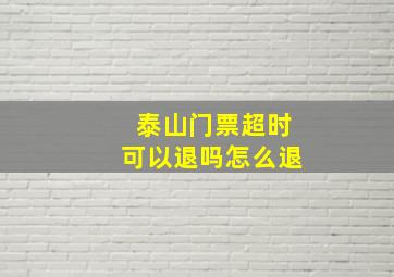 泰山门票超时可以退吗怎么退