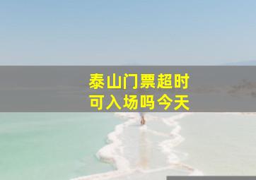 泰山门票超时可入场吗今天