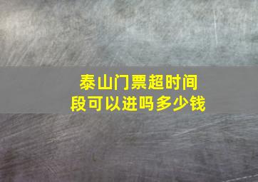 泰山门票超时间段可以进吗多少钱