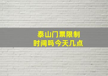 泰山门票限制时间吗今天几点