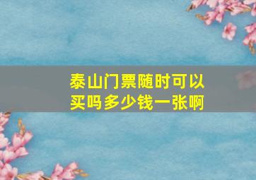 泰山门票随时可以买吗多少钱一张啊