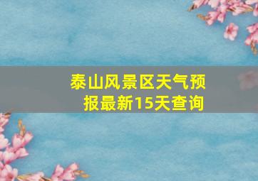 泰山风景区天气预报最新15天查询