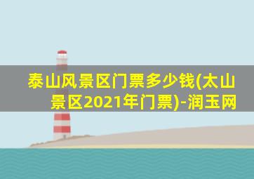 泰山风景区门票多少钱(太山景区2021年门票)-润玉网