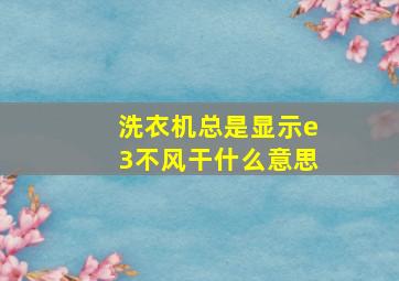 洗衣机总是显示e3不风干什么意思