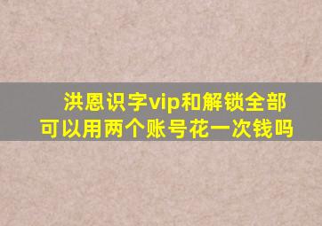 洪恩识字vip和解锁全部可以用两个账号花一次钱吗