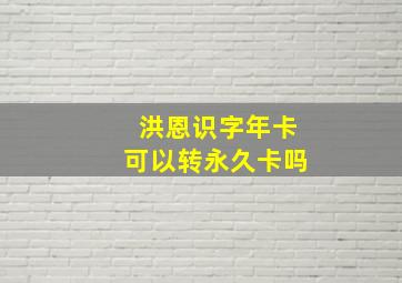 洪恩识字年卡可以转永久卡吗