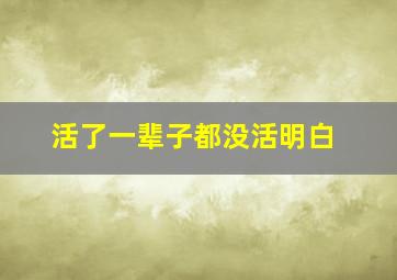 活了一辈子都没活明白