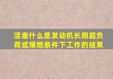 活塞什么是发动机长期超负荷或爆燃条件下工作的结果