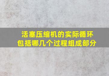 活塞压缩机的实际循环包括哪几个过程组成部分