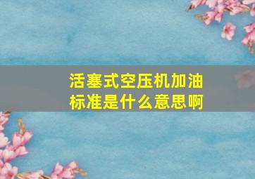 活塞式空压机加油标准是什么意思啊