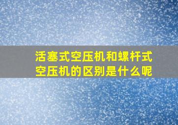 活塞式空压机和螺杆式空压机的区别是什么呢