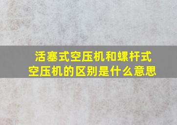 活塞式空压机和螺杆式空压机的区别是什么意思