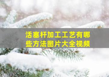 活塞杆加工工艺有哪些方法图片大全视频