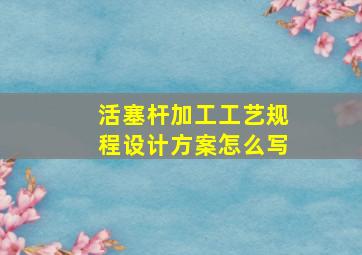 活塞杆加工工艺规程设计方案怎么写