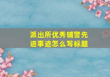 派出所优秀辅警先进事迹怎么写标题