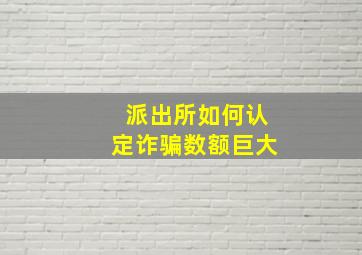 派出所如何认定诈骗数额巨大