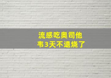 流感吃奥司他韦3天不退烧了