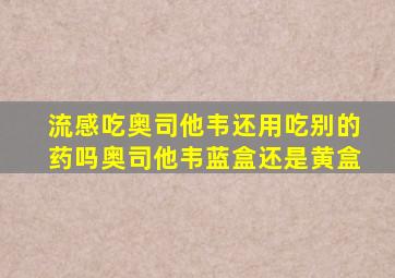 流感吃奥司他韦还用吃别的药吗奥司他韦蓝盒还是黄盒