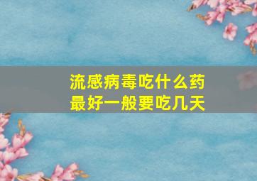 流感病毒吃什么药最好一般要吃几天