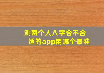 测两个人八字合不合适的app用哪个最准