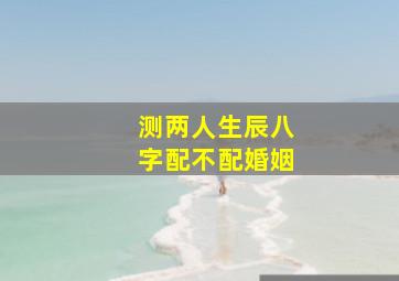 测两人生辰八字配不配婚姻