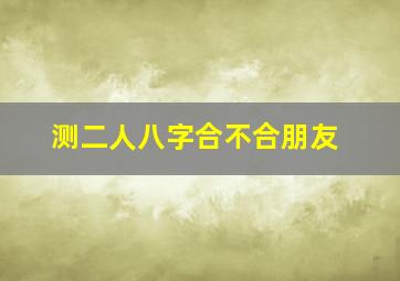 测二人八字合不合朋友