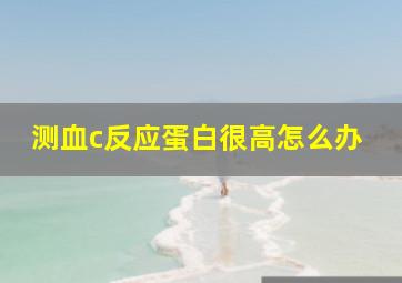 测血c反应蛋白很高怎么办