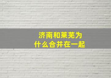 济南和莱芜为什么合并在一起