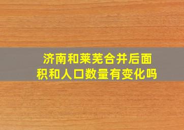 济南和莱芜合并后面积和人口数量有变化吗