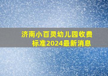 济南小百灵幼儿园收费标准2024最新消息