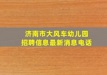 济南市大风车幼儿园招聘信息最新消息电话