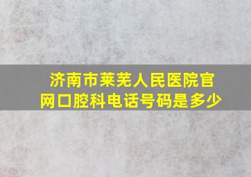 济南市莱芜人民医院官网口腔科电话号码是多少