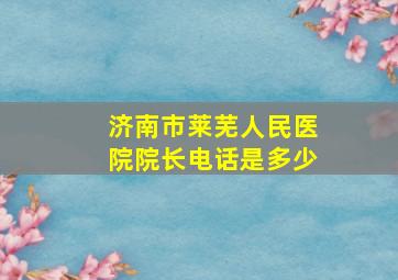 济南市莱芜人民医院院长电话是多少