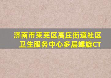 济南市莱芜区高庄街道社区卫生服务中心多层螺旋CT