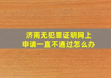 济南无犯罪证明网上申请一直不通过怎么办