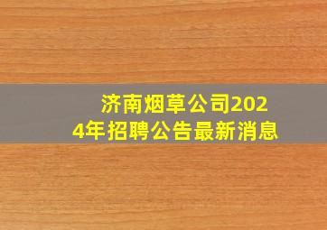 济南烟草公司2024年招聘公告最新消息