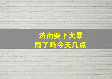 济南要下大暴雨了吗今天几点