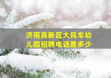 济南高新区大风车幼儿园招聘电话是多少