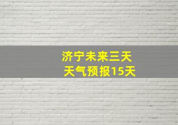 济宁未来三天天气预报15天