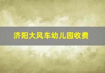 济阳大风车幼儿园收费