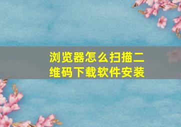 浏览器怎么扫描二维码下载软件安装