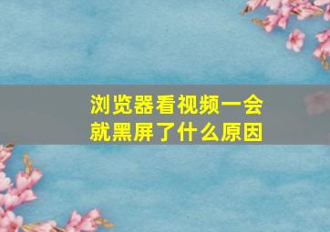 浏览器看视频一会就黑屏了什么原因