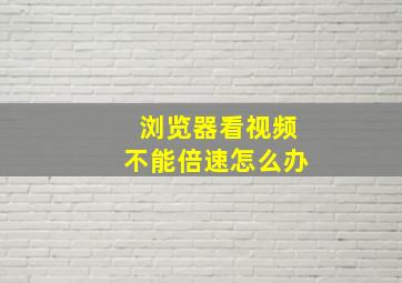 浏览器看视频不能倍速怎么办