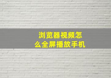 浏览器视频怎么全屏播放手机