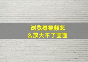 浏览器视频怎么放大不了画面