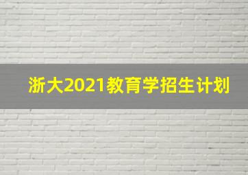 浙大2021教育学招生计划